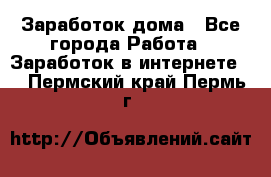 Заработок дома - Все города Работа » Заработок в интернете   . Пермский край,Пермь г.